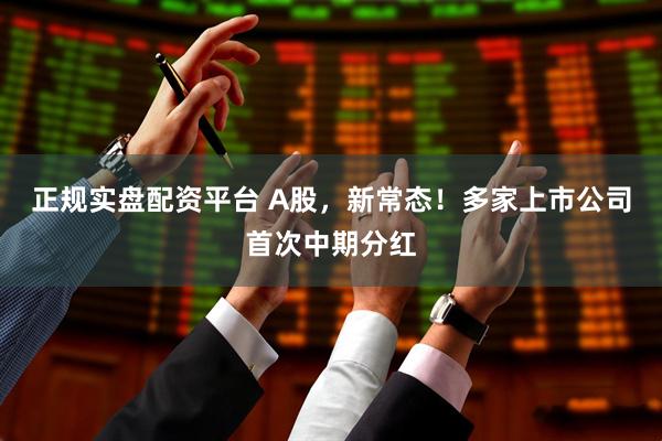 正规实盘配资平台 A股，新常态！多家上市公司首次中期分红