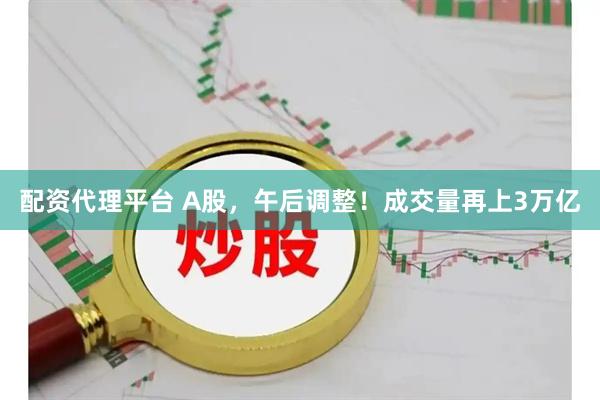 配资代理平台 A股，午后调整！成交量再上3万亿