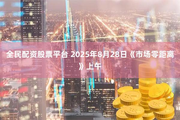 全民配资股票平台 2025年8月28日《市场零距离》上午