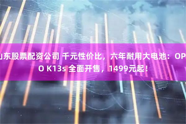 山东股票配资公司 千元性价比，六年耐用大电池：OPPO K13s 全面开售，1499元起！