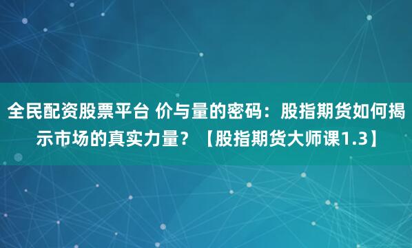 全民配资股票平台 价与量的密码：股指期货如何揭示市场的真实力量？【股指期货大师课1.3】