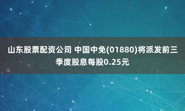 山东股票配资公司 中国中免(01880)将派发前三季度股息每股0.25元