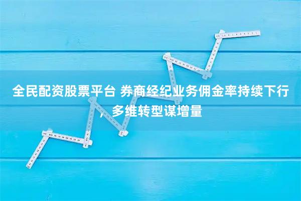 全民配资股票平台 券商经纪业务佣金率持续下行，多维转型谋增量