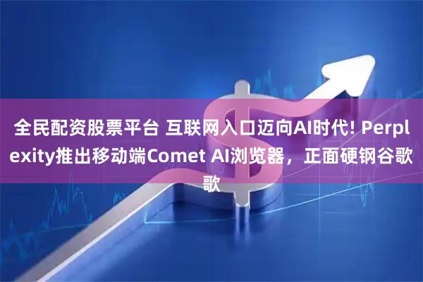 全民配资股票平台 互联网入口迈向AI时代! Perplexity推出移动端Comet AI浏览器，正面硬钢谷歌