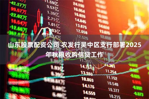 山东股票配资公司 农发行吴中区支行部署2025年秋粮收购信贷工作