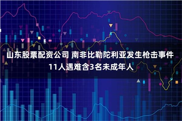 山东股票配资公司 南非比勒陀利亚发生枪击事件 11人遇难含3名未成年人