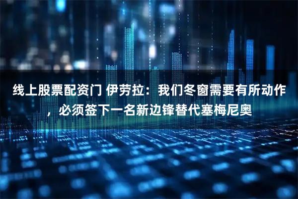 线上股票配资门 伊劳拉：我们冬窗需要有所动作，必须签下一名新边锋替代塞梅尼奥