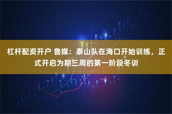 杠杆配资开户 鲁媒：泰山队在海口开始训练，正式开启为期三周的第一阶段冬训