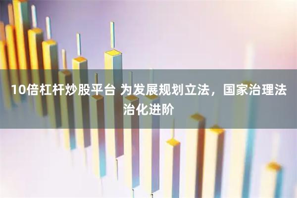 10倍杠杆炒股平台 为发展规划立法，国家治理法治化进阶