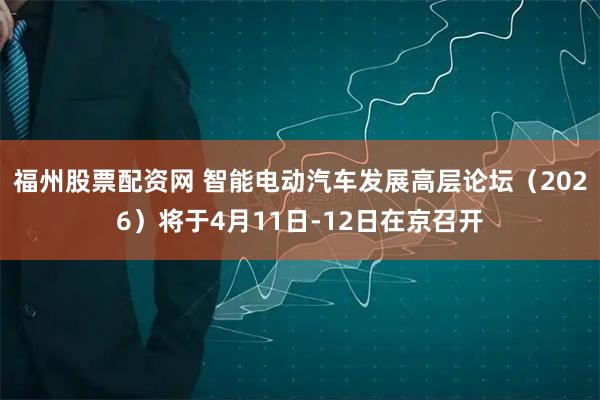 福州股票配资网 智能电动汽车发展高层论坛（2026）将于4月11日-12日在京召开