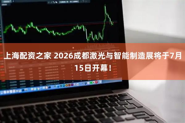 上海配资之家 2026成都激光与智能制造展将于7月15日开幕！