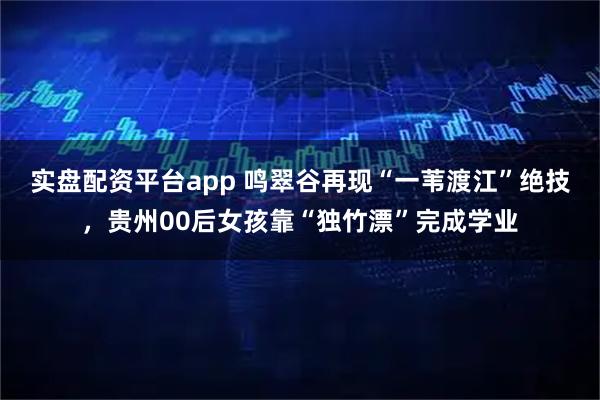 实盘配资平台app 鸣翠谷再现“一苇渡江”绝技，贵州00后女孩靠“独竹漂”完成学业
