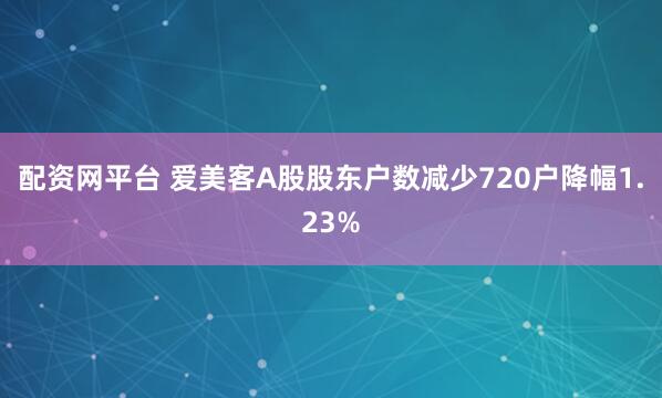 配资网平台 爱美客A股股东户数减少720户降幅1.23%