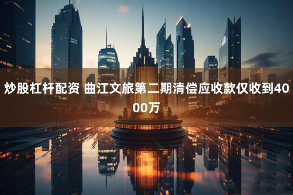 炒股杠杆配资 曲江文旅第二期清偿应收款仅收到4000万