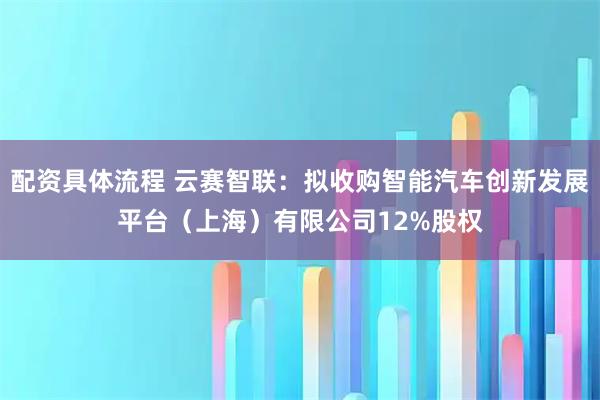 配资具体流程 云赛智联：拟收购智能汽车创新发展平台（上海）有限公司12%股权