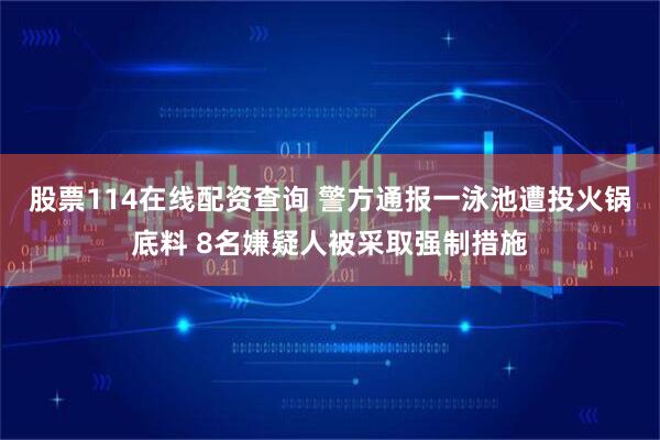 股票114在线配资查询 警方通报一泳池遭投火锅底料 8名嫌疑人被采取强制措施