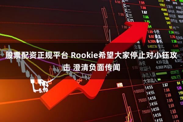 股票配资正规平台 Rookie希望大家停止对小钰攻击 澄清负面传闻