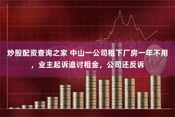 炒股配资查询之家 中山一公司租下厂房一年不用，业主起诉追讨租金，公司还反诉