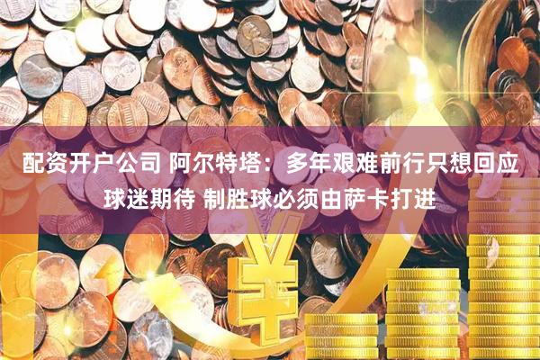 配资开户公司 阿尔特塔：多年艰难前行只想回应球迷期待 制胜球必须由萨卡打进