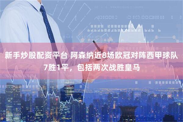 新手炒股配资平台 阿森纳近8场欧冠对阵西甲球队7胜1平，包括两次战胜皇马
