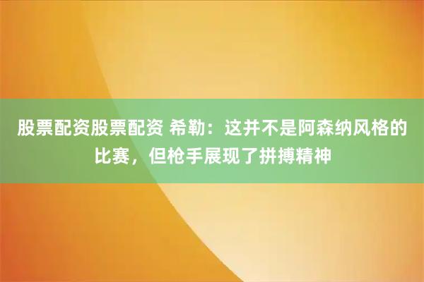 股票配资股票配资 希勒：这并不是阿森纳风格的比赛，但枪手展现了拼搏精神