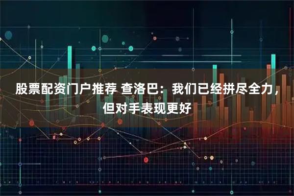 股票配资门户推荐 查洛巴：我们已经拼尽全力，但对手表现更好
