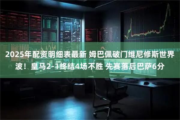 2025年配资明细表最新 姆巴佩破门维尼修斯世界波！皇马2-1终结4场不胜 先赛落后巴萨6分