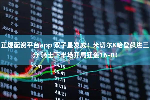 正规配资平台app 双子星发威！米切尔&哈登飙进三分 骑士下半场开局狂轰16-0！
