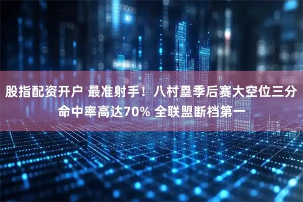 股指配资开户 最准射手！八村塁季后赛大空位三分命中率高达70% 全联盟断档第一