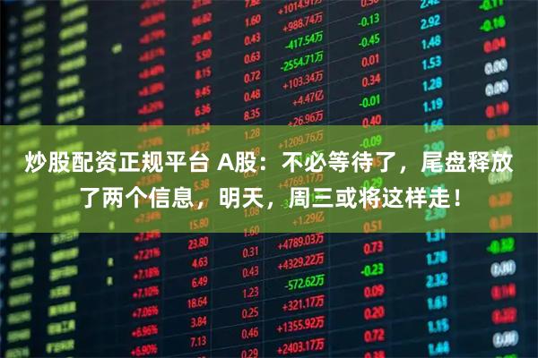 炒股配资正规平台 A股：不必等待了，尾盘释放了两个信息，明天，周三或将这样走！