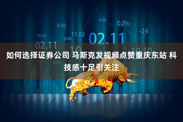 如何选择证券公司 马斯克发视频点赞重庆东站 科技感十足引关注