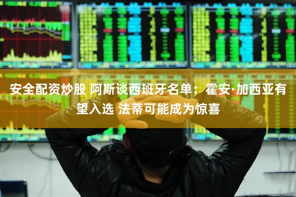 安全配资炒股 阿斯谈西班牙名单:霍安·加西亚有望入选 法蒂可能成为惊喜