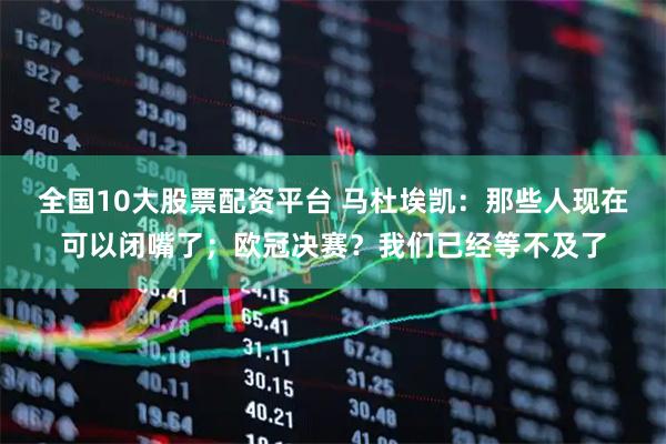 全国10大股票配资平台 马杜埃凯：那些人现在可以闭嘴了；欧冠决赛？我们已经等不及了