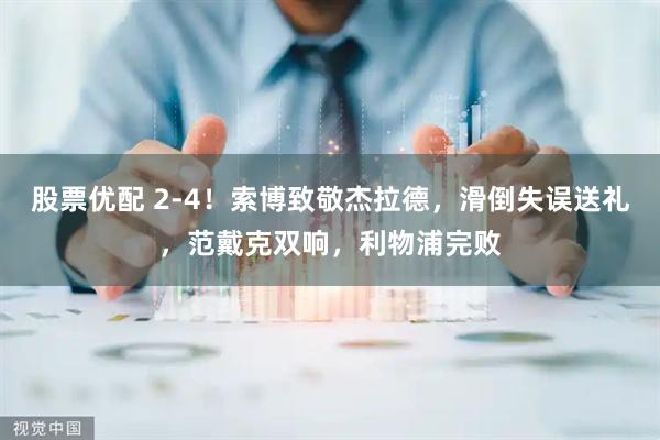 股票优配 2-4！索博致敬杰拉德，滑倒失误送礼，范戴克双响，利物浦完败