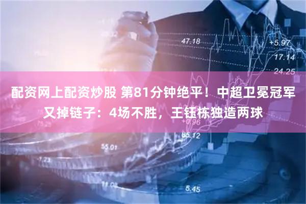 配资网上配资炒股 第81分钟绝平！中超卫冕冠军又掉链子：4场不胜，王钰栋独造两球