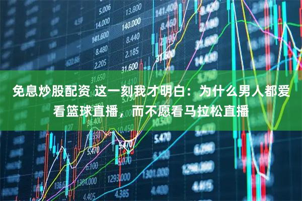 免息炒股配资 这一刻我才明白：为什么男人都爱看篮球直播，而不愿看马拉松直播