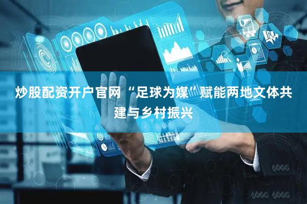 炒股配资开户官网 “足球为媒”赋能两地文体共建与乡村振兴