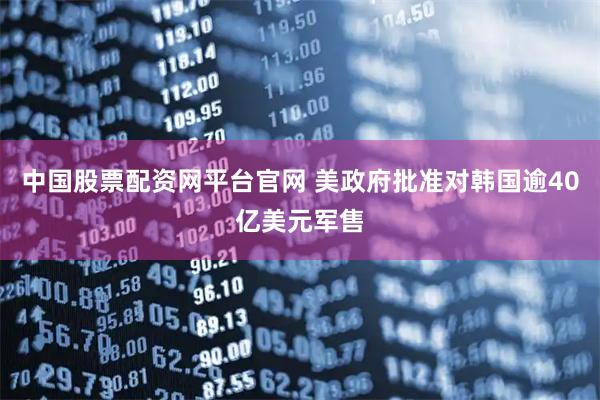 中国股票配资网平台官网 美政府批准对韩国逾40亿美元军售