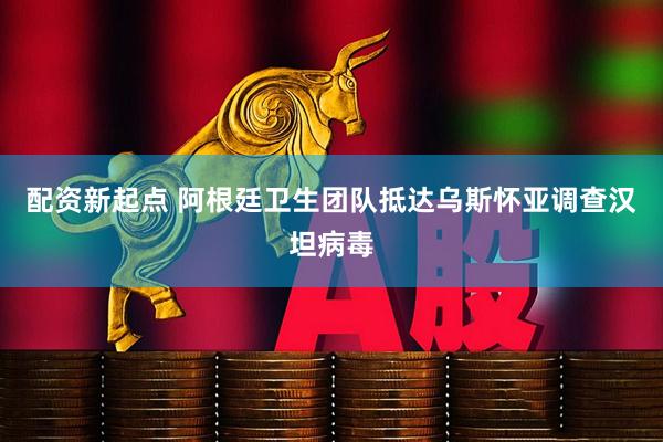 配资新起点 阿根廷卫生团队抵达乌斯怀亚调查汉坦病毒