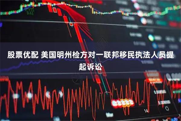 股票优配 美国明州检方对一联邦移民执法人员提起诉讼