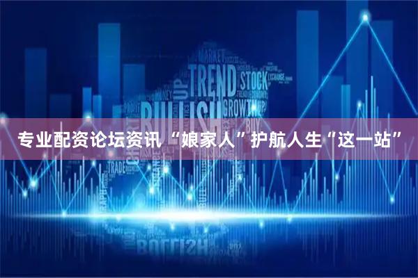 专业配资论坛资讯 “娘家人”护航人生“这一站”