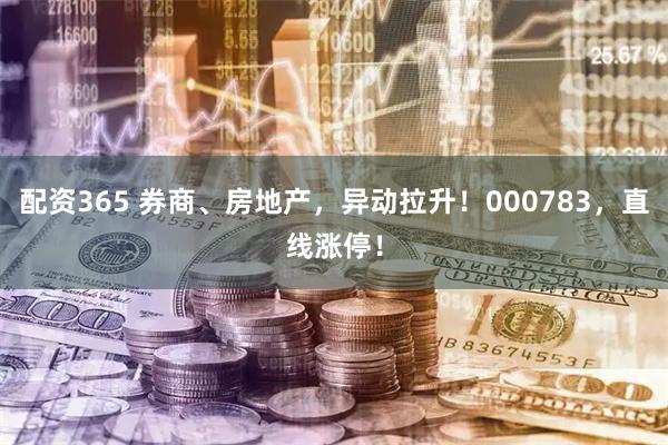 配资365 券商、房地产，异动拉升！000783，直线涨停！