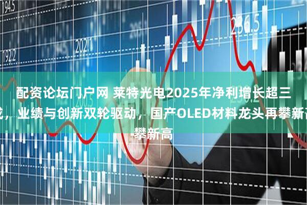 配资论坛门户网 莱特光电2025年净利增长超三成，业绩与创新双轮驱动，国产OLED材料龙头再攀新高